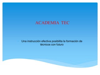 ACADEMIA TEC
• Una instrucción efectiva posibilita la formación de
técnicos con futuro
 