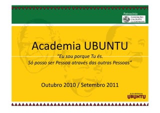 Patrocínio




 Academia UBUNTU
             “Eu sou porque Tu és.
Só posso ser Pessoa através das outras Pessoas”



     Outubro 2010 / Setembro 2011
 