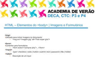 HTML – Elementos do <body> | Imagens e Formulários <img> Utilizado para incluir imagens no documento <img src=“ imagem.jpg ”  alt= “ Foto super gira ” > <form> Contentor para formulários <form action=“ comprar.php ” >...</form> <input> type= checkbox | radio | button | submit | text | password | fille | hidden <label> Descrição de um input 
