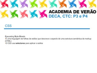 CSS C ascading  S tyle  S heets É uma linguagem de folhas de estilos que descreve o aspecto de uma estrutura semântica de markup (HTML) O CSS usa  selectores  para aplicar o estilos 