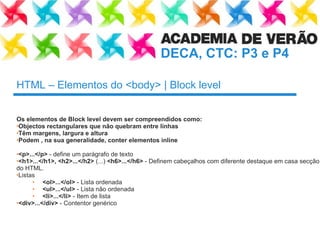 HTML – Elementos do <body> | Block level Os elementos de Block level devem ser compreendidos como:  Objectos rectangulares que não quebram entre linhas Têm margens, largura e altura Podem , na sua generalidade, conter elementos inline <p>...</p>  - define um parágrafo de texto <h1>...</h1>, <h2>...</h2>  (...)  <h6>...</h6>  - Definem cabeçalhos com diferente destaque em casa secção do HTML. Listas <ol>...</ol>  - Lista ordenada <ul>...</ul>  - Lista não ordenada <li>...</li>  - Item de lista <div>...</div>  - Contentor genérico 