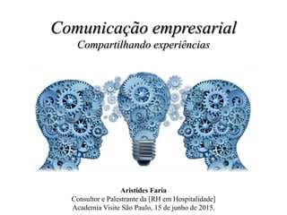 Comunicação empresarial
Compartilhando experiências
Aristides Faria
Consultor e Palestrante da [RH em Hospitalidade]
Academia Visite São Paulo, 15 de junho de 2015.
 