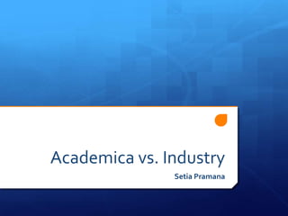 Academica vs. Industry
               Setia Pramana
 