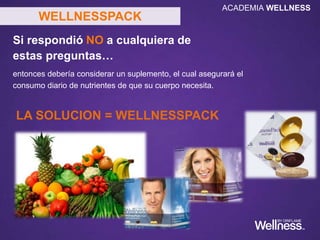 Si respondió NO a cualquiera de
estas preguntas…
entonces debería considerar un suplemento, el cual asegurará el
consumo diario de nutrientes de que su cuerpo necesita.
LA SOLUCION = WELLNESSPACK
WELLNESSPACK
ACADEMIA WELLNESS
 