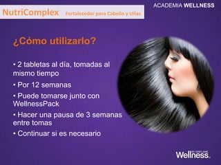 ¿Cómo utilizarlo?
• 2 tabletas al día, tomadas al
mismo tiempo
• Por 12 semanas
• Puede tomarse junto con
WellnessPack
• Hacer una pausa de 3 semanas
entre tomas
• Continuar si es necesario
NutriComplex Fortalecedor para Cabello y Uñas
ACADEMIA WELLNESS
 