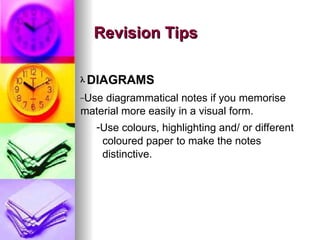? DIAGRAMS
CUse diagrammatical notes if you memorise
material more easily in a visual form.
-Use colours, highlighting and/ or different
coloured paper to make the notes
distinctive.
Revision Tips
Revision Tips
 