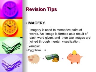 ? IMAGERY
C
C Imagery is used to memorize pairs of
words. An image is formed as a result of
each word given, and then two images are
joined through mental visualization.
Example:
? Piggy bank =
+ =
Revision Tips
Revision Tips
 