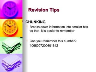 ? CHUNKING
CHUNKING
? Breaks down information into smaller bits
Breaks down information into smaller bits
so that it is easier to remember
so that it is easier to remember
? Can you remember this number?
Can you remember this number?
1066007200601642
1066007200601642
Revision Tips
Revision Tips
 