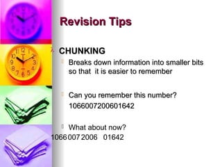 ? CHUNKING
CHUNKING
? Breaks down information into smaller bits
Breaks down information into smaller bits
so that it is easier to remember
so that it is easier to remember
? Can you remember this number?
Can you remember this number?
1066007200601642
1066007200601642
? What about now?
10660072006 01642
Revision Tips
Revision Tips
 