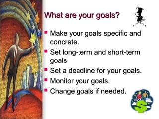 What are your goals?
What are your goals?
? Make your goals specific and
Make your goals specific and
concrete.
concrete.
? Set long-term and short-term
Set long-term and short-term
goals
goals
? Set a deadline for your goals.
Set a deadline for your goals.
? Monitor your goals.
Monitor your goals.
? Change goals if needed.
Change goals if needed.
 