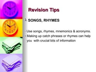 ? SONGS, RHYMES
- Use songs, rhymes, mnemonics & acronyms.
- Making up catch phrases or rhymes can help
you with crucial bits of information
Revision Tips
Revision Tips
 