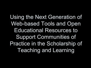 Using the Next Generation of Web-based Tools and Open Educational Resources to Support Communities of Practice in the Scholarship of Teaching and Learning 