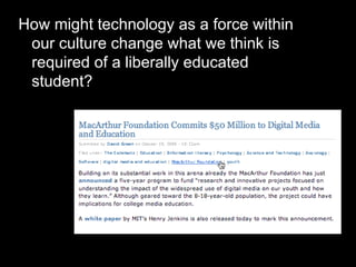 How might technology as a force within our culture change what we think is required of a liberally educated student? 
