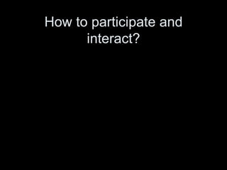 How to participate and interact? 