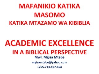 MAFANIKIO KATIKA MASOMO KATIKA MTAZAMO WA KIBIBLIA ACADEMIC EXCELLENCE IN A BIBLICAL PERSPECTIVE Mwl. Mgisa Mtebe [email_address] +255-713-497-654 