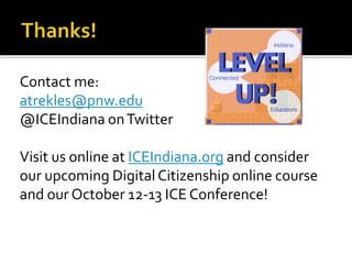Contact me:
atrekles@pnw.edu
@ICEIndiana onTwitter
Visit us online at ICEIndiana.org and consider
our upcoming Digital Citizenship online course
and our October 12-13 ICE Conference!
 