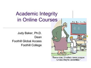 Academic Integrity in Online Courses Judy Baker, Ph.D. Dean Foothill Global Access Foothill College 