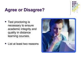 Agree or Disagree? <ul><li>Test proctoring is necessary to ensure academic integrity and quality in distance learning cour...