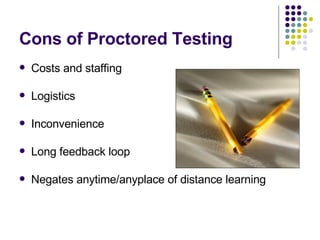 Cons of Proctored Testing <ul><li>Costs and staffing </li></ul><ul><li>Logistics </li></ul><ul><li>Inconvenience </li></ul...