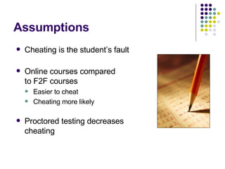 Assumptions <ul><li>Cheating is the student’s fault </li></ul><ul><li>Online courses compared  to F2F courses </li></ul><u...