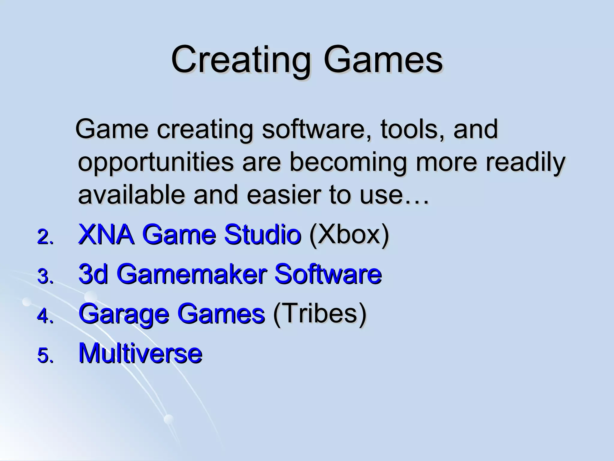Creating Games Game creating software, tools, and opportunities are becoming more readily available and easier to use… XNA Game Studio  (Xbox) 3d  Gamemaker  Software Garage Games  (Tribes)  Multiverse   