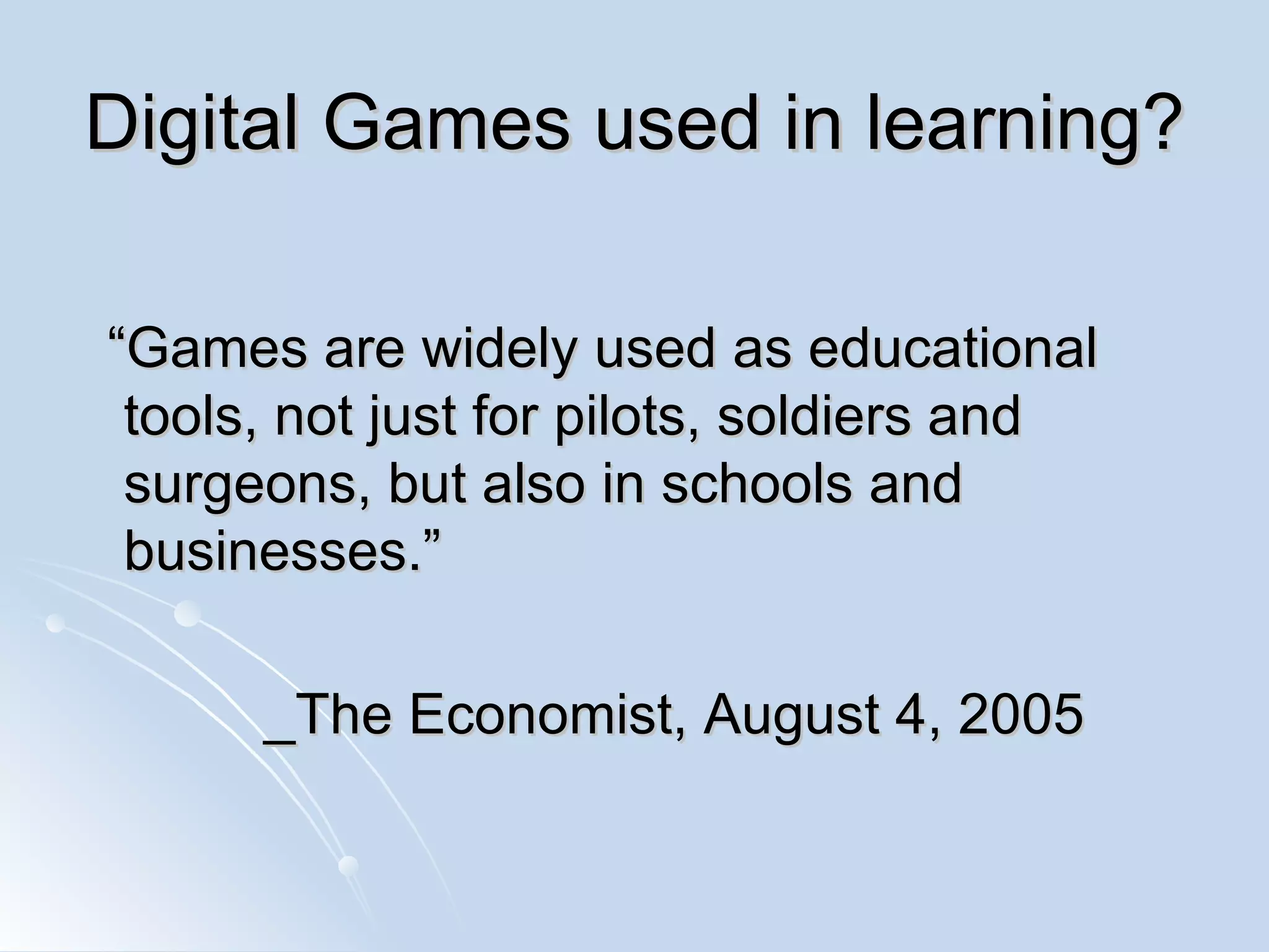 Digital Games used in learning? “Games are widely used as educational tools, not just for pilots, soldiers and surgeons, but also in schools and businesses.” _The Economist, August 4, 2005 