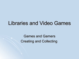 Libraries and Video Games Games and Gamers Creating and Collecting  