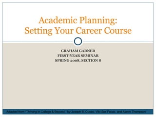 GRAHAM GARNER FIRST-YEAR SEMINAR SPRING 2008, SECTION 8 Academic Planning: Setting Your Career Course Adapted from “Thriving in College & Beyond,” by Joseph B. Cuseo, Viki Sox Fecas, and Aaron Thompson 