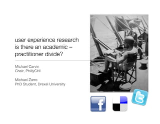 user experience research!
is there an academic –
practitioner divide? 
Michael Carvin
Chair, PhillyCHI
Michael Zarro"
PhD Student, Drexel University
 