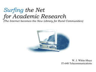Surfing  the Net  for Academic Research (The Internet becomes the New Library for Rural Communities) W. J. White-Moye IT-648 Telecommunications 