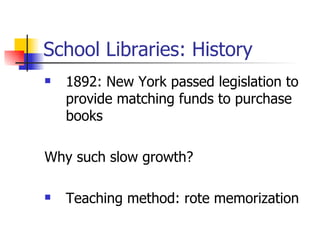 School Libraries: History 1892: New York passed legislation to provide matching funds to purchase books Why such slow growth? Teaching method: rote memorization  