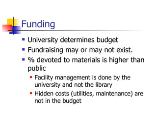 Funding University determines budget Fundraising may or may not exist. % devoted to materials is higher than public Facility management is done by the university and not the library Hidden costs (utilities, maintenance) are not in the budget 