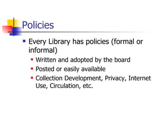 Policies Every Library has policies (formal or informal) Written and adopted by the board Posted or easily available Collection Development, Privacy, Internet Use, Circulation, etc. 