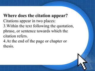 Where does the citation appear? Citations appear in two places: Within the text following the quotation, phrase, or sentence towards which the citation refers. At the end of the page or chapter or thesis. 