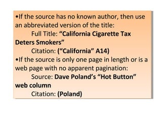 • If the source has no known author, then use an abbreviated version of the title: Full Title:  “California Cigarette Tax Deters Smokers” Citation:  (“California” A14) • If the source is only one page in length or is a web page with no apparent pagination: Source:  Dave Poland’s “Hot Button” web column Citation:  (Poland) 