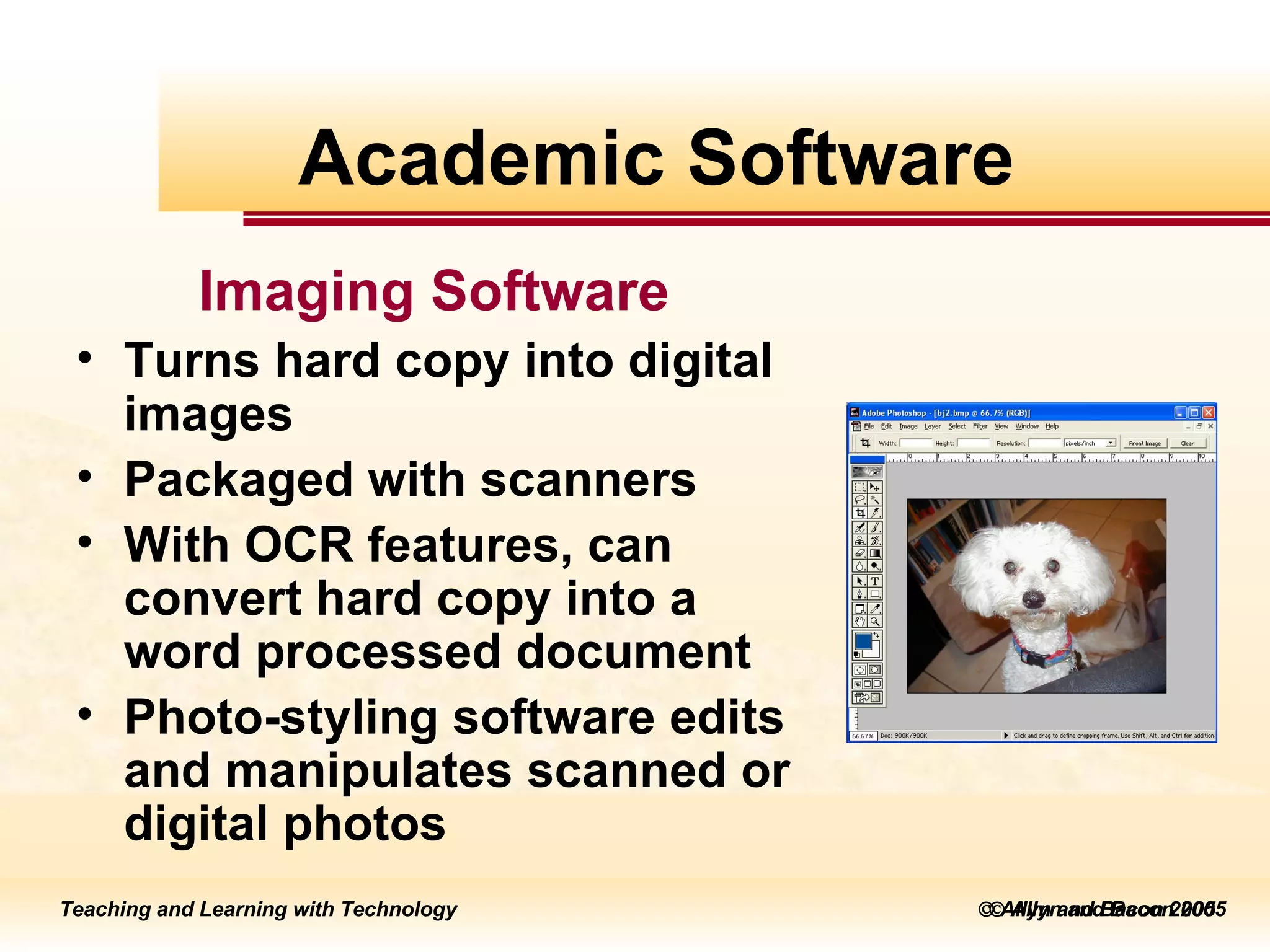    Allyn and Bacon 2005 Imaging Software Turns hard copy into digital images Packaged with scanners  With OCR features, can convert hard copy into a word processed document Photo-styling software edits and manipulates scanned or digital photos  Academic Software 