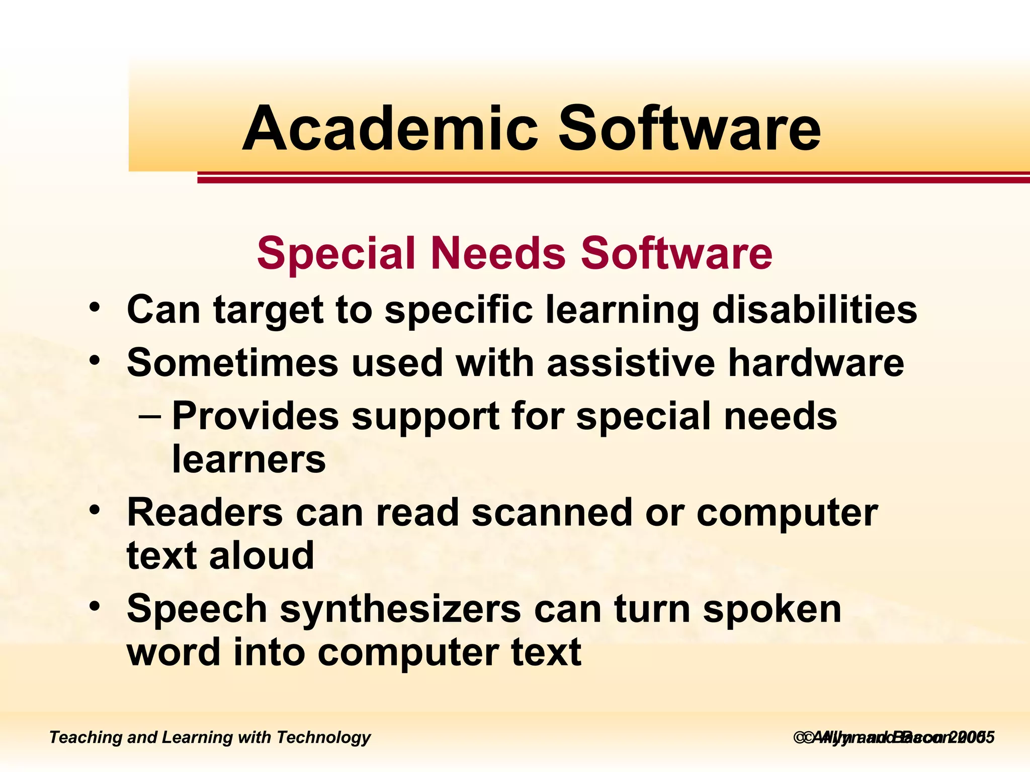    Allyn and Bacon 2005 Special Needs Software Can target to specific learning disabilities Sometimes used with assistive hardware  Provides support for special needs learners Readers can read scanned or computer text aloud  Speech synthesizers can turn spoken word into computer text Academic Software 