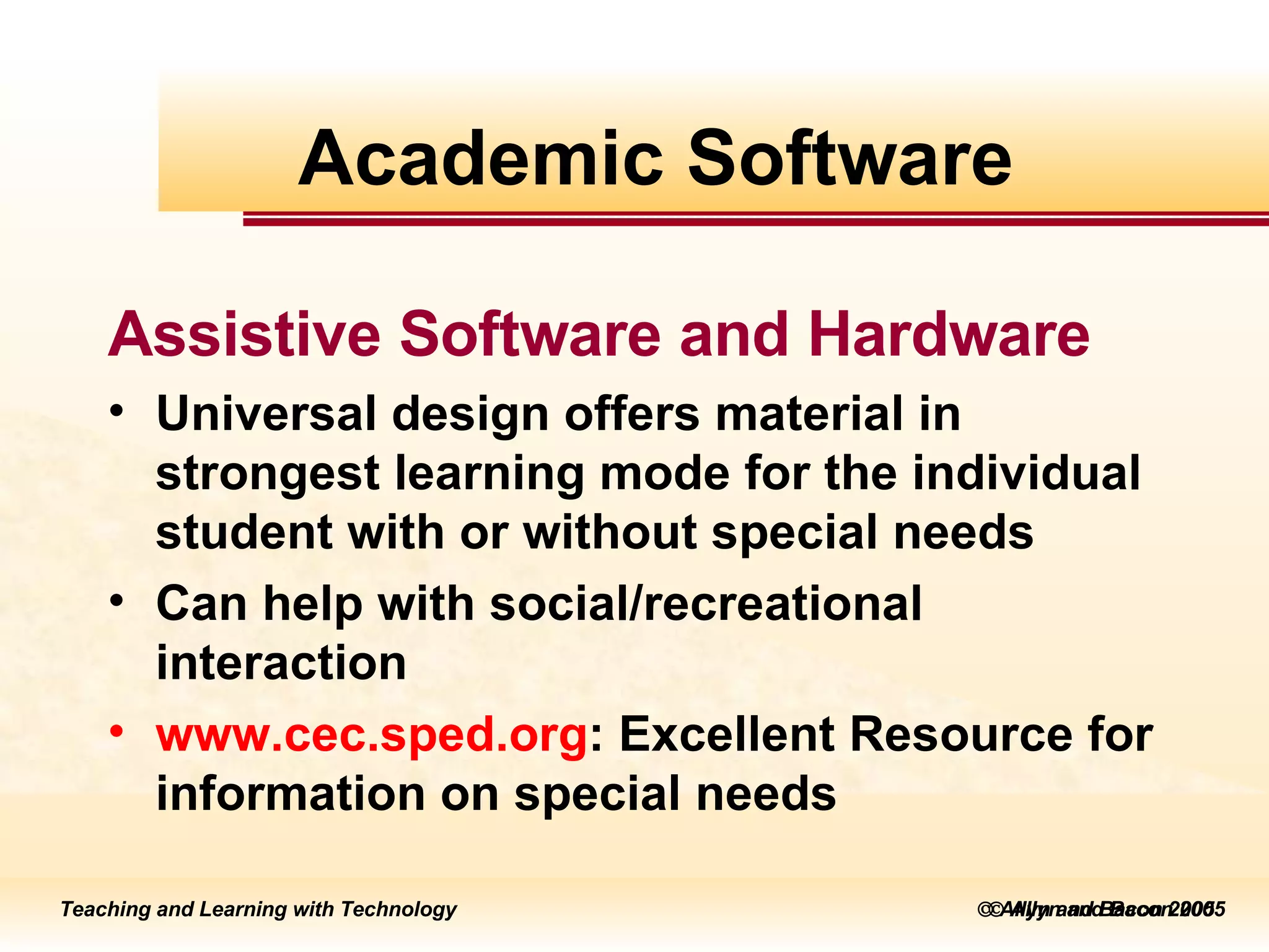    Allyn and Bacon 2005 Assistive Software and Hardware Universal design offers material in strongest learning mode for the individual student with or without special needs Can help with social/recreational interaction www. cec .sped.org : Excellent Resource for information on special needs Academic Software 