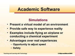    Allyn and Bacon 2005 Simulations Present a virtual model of an environment Provide safe way to experience reality Examples include flying an airplane or conducting a chemical experiment Advantages over real experiences Opportunity to adjust speed Safety Academic Software 