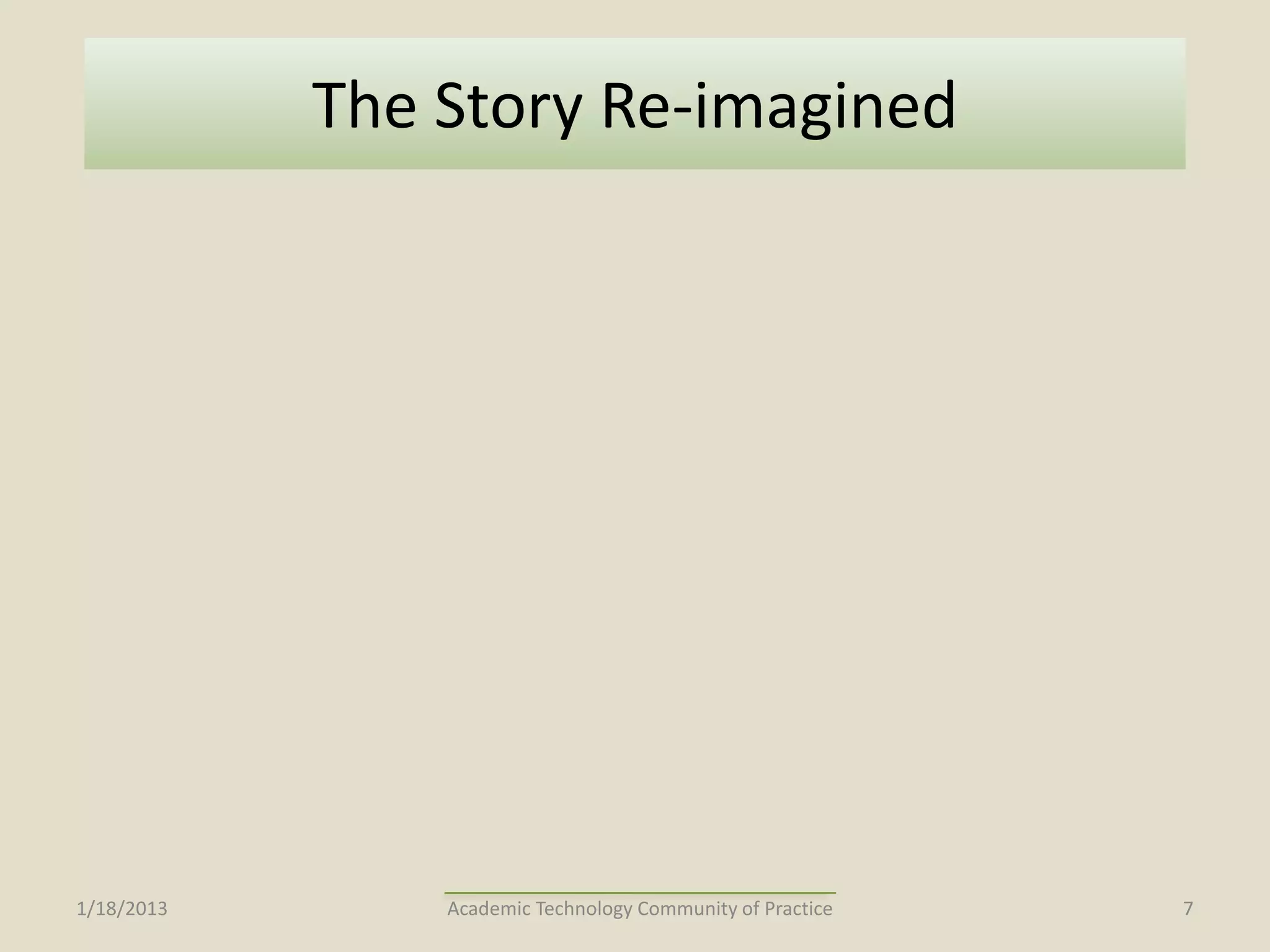The Story Re-imagined




1/18/2013       Academic Technology Community of Practice   7
 