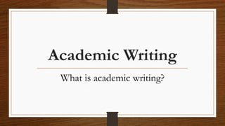 Academic Writing
What is academic writing?
 