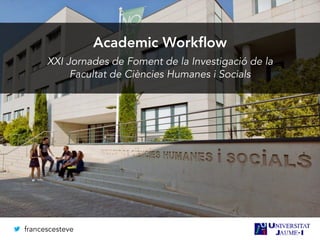 Academic Workﬂow
XXI Jornades de Foment de la Investigació de la
Facultat de Ciències Humanes i Socials
francescesteve
 