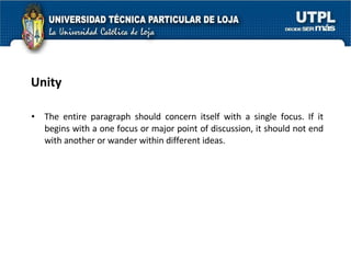 Unity The entire paragraph should concern itself with a single focus. If it begins with a one focus or major point of discussion, it should not end with another or wander within different ideas. 