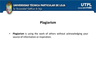 Plagiarism Plagiarism  is using the work of others without acknowledging your source of information or inspiration. 