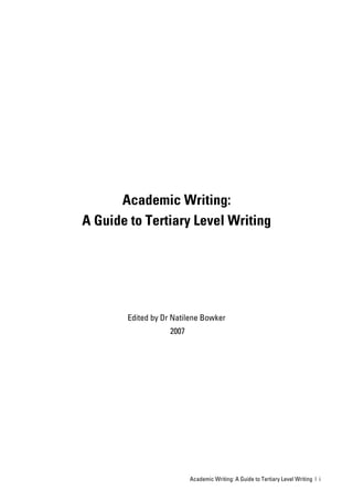 Academic Writing:
A Guide to Tertiary Level Writing




       Edited by Dr Natilene Bowker
                   2007




                          Academic Writing: A Guide to Tertiary Level Writing | i
 