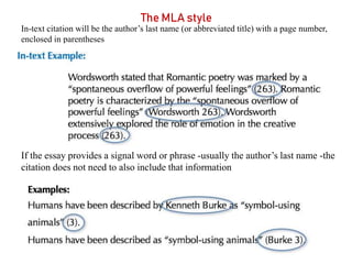 The MLA style
In-text citation will be the author’s last name (or abbreviated title) with a page number,
enclosed in parentheses
If the essay provides a signal word or phrase -usually the author’s last name -the
citation does not need to also include that information
 