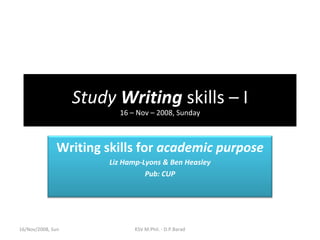 Study  Writing  skills – I 16 – Nov – 2008, Sunday 16/Nov/2008, Sun KSV M.Phil. - D.P.Barad Writing skills for  academic purpose Liz Hamp-Lyons & Ben Heasley Pub: CUP 