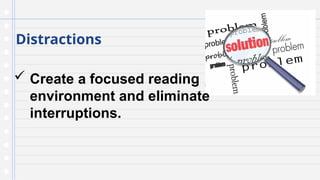 Distractions
 Create a focused reading
environment and eliminate
interruptions.
 