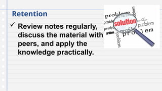 Retention
 Review notes regularly,
discuss the material with
peers, and apply the
knowledge practically.
 