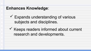 Enhances Knowledge:
 Expands understanding of various
subjects and disciplines.
 Keeps readers informed about current
research and developments.
 